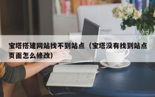 克孜勒苏柯尔克孜宝塔搭建网站找不到站点（宝塔没有找到站点页面怎么修改）
