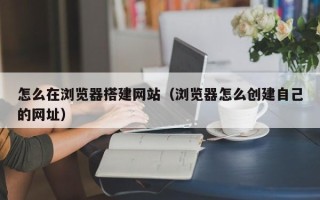 克孜勒苏柯尔克孜怎么在浏览器搭建网站（浏览器怎么创建自己的网址）