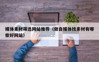 克孜勒苏柯尔克孜媒体素材筛选网站推荐（做自媒体找素材有哪些好网站）
