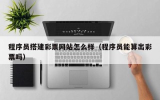 克孜勒苏柯尔克孜程序员搭建彩票网站怎么样（程序员能算出彩票吗）