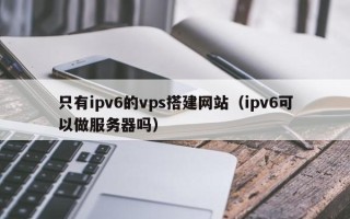 克孜勒苏柯尔克孜只有ipv6的vps搭建网站（ipv6可以做服务器吗）