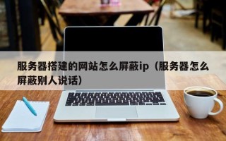 克孜勒苏柯尔克孜服务器搭建的网站怎么屏蔽ip（服务器怎么屏蔽别人说话）