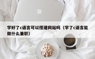 克孜勒苏柯尔克孜学好了c语言可以搭建网站吗（学了c语言能做什么兼职）